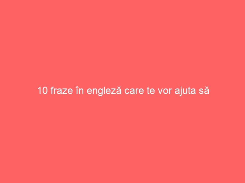 10 fraze în engleză care te vor ajuta să menții orice conversație