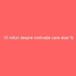 10 mituri despre motivație care doar îți încurcă