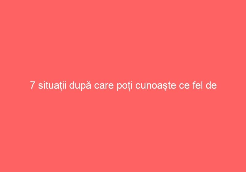 7 situații după care poți cunoaște ce fel de persoană este