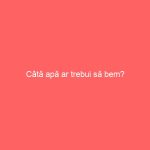 Câtă apă ar trebui să bem?