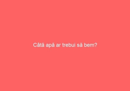 Câtă apă ar trebui să bem?