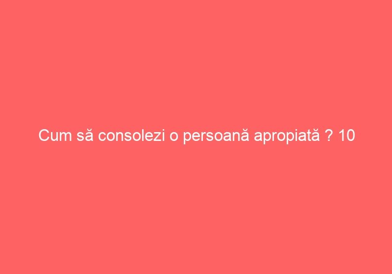 Cum să consolezi o persoană apropiată ? 10 metode