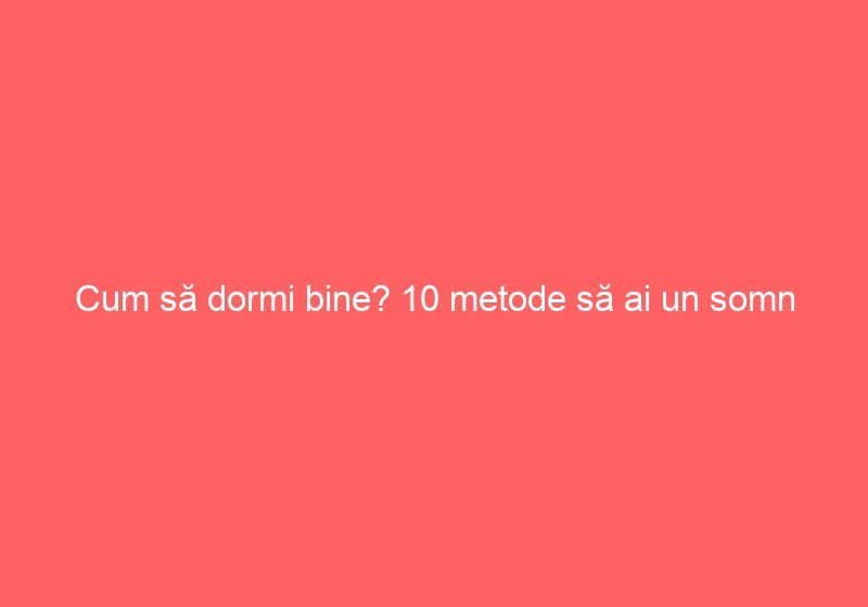 Cum să dormi bine? 10 metode să ai un somn calitativ