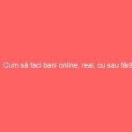 Cum să faci bani online, real, cu sau fără investiție