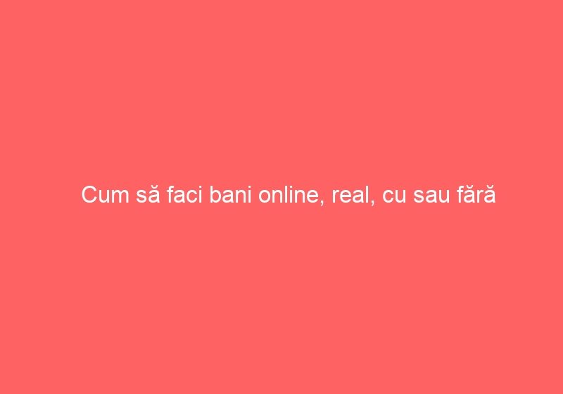 Cum să faci bani online, real, cu sau fără investiție