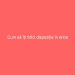 Cum să îți ridici dispoziția în orice situație?