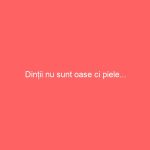 Dinții nu sunt oase ci piele…