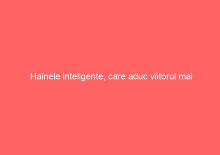 Hainele inteligente, care aduc viitorul mai aproape