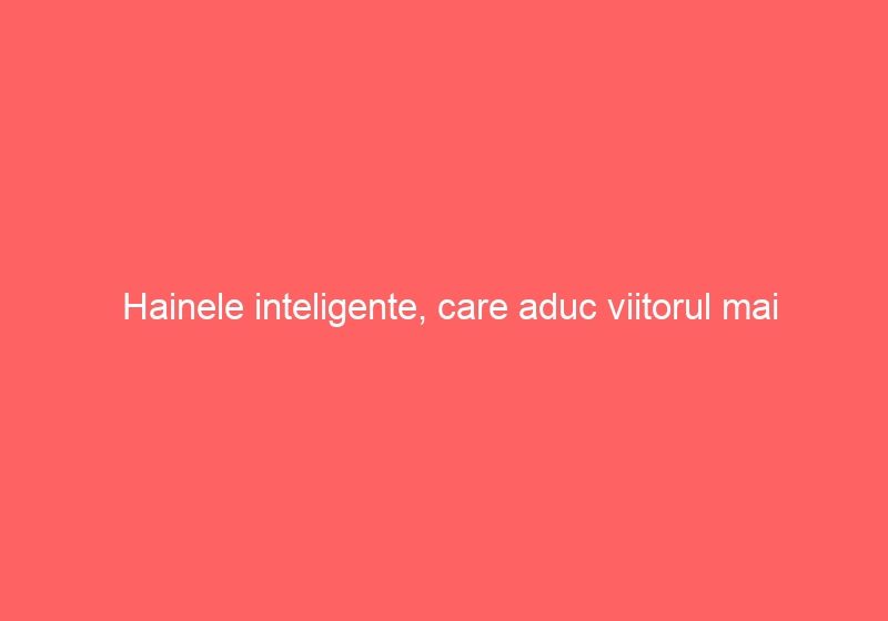 Hainele inteligente, care aduc viitorul mai aproape
