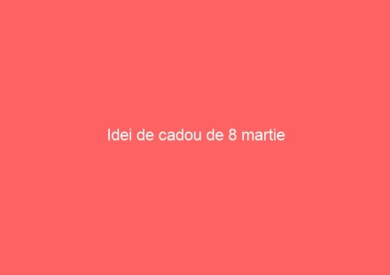 Idei de cadou de 8 martie