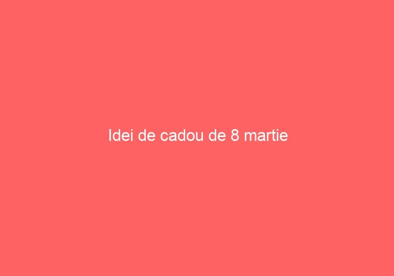 Idei de cadou de 8 martie