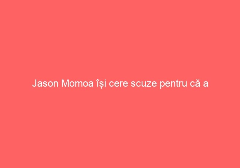 Jason Momoa își cere scuze pentru că a încălcat regula. Iată ce acțiune interzisă a făcut actorul.