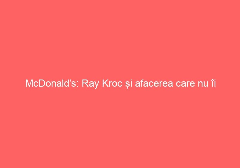 McDonald’s: Ray Kroc și afacerea care nu îi aparține