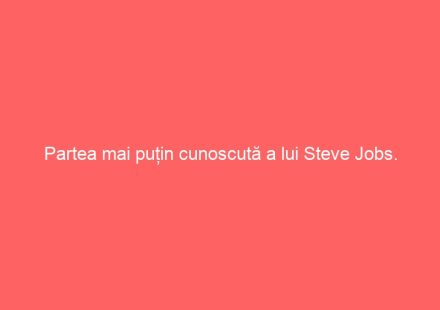 Partea mai puțin cunoscută a lui Steve Jobs. Iată ce nu știai despre el.