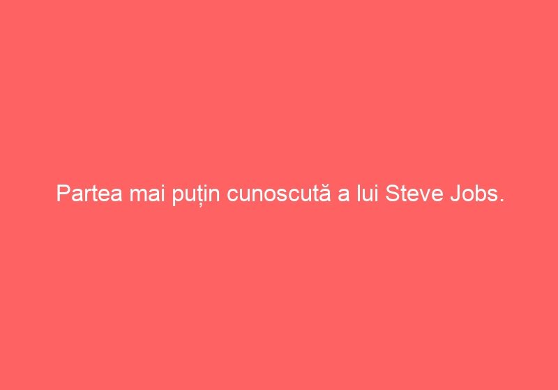 Partea mai puțin cunoscută a lui Steve Jobs. Iată ce nu știai despre el.