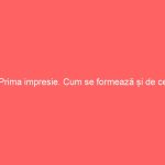 Prima impresie. Cum se formează și de ce contează ?