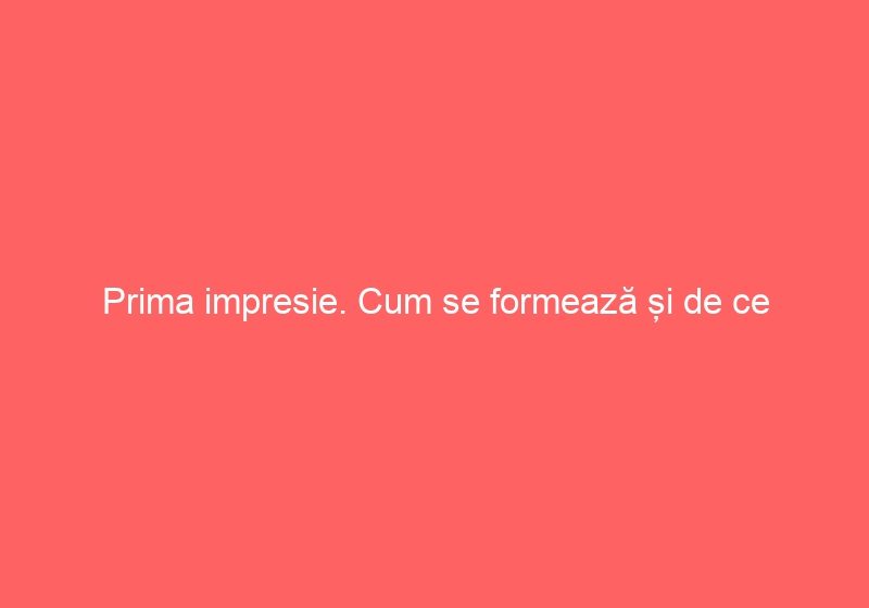 Prima impresie. Cum se formează și de ce contează ?
