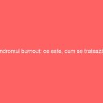 Sindromul burnout: ce este, cum se tratează și cum poate fi prevenit